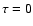 $\tau = 0$