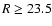 $R\geq23.5$
