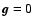 $\vec{g} = 0$