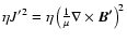 $\eta J^{\prime 2}=\eta \left(\frac{1}{\mu}\nabla\times \vec{B^\prime}\right)^2$