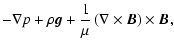 $\displaystyle -\nabla p + \rho \vec{g} + \frac{1}{\mu}\left(\nabla\times\vec{B}\right)\times\vec{B},$