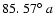 $85.~57\hbox{$^\circ$ }a$
