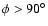 $\phi>90^\circ$