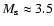 $M_{\rm s} \approx 3.5$