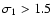 $\sigma_{1} > 1.5$