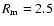 $R_{\rm m}=2.5$