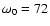 $\omega _0 = 72$