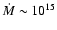 $\dot{M} \sim 10^{15}$