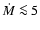 $\dot{M}\la 5$