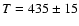 $T=435\pm 15$