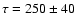 $\tau=250\pm 40$