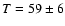 $T=59\pm 6$