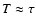 $T\approx\tau$