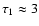 $\tau_1\approx 3$