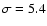 $\sigma=5.4$