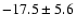$-17.5 \pm 5.6$