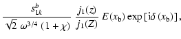 $\displaystyle \frac{s_{1k}^b}{\sqrt{2}~\omega^{3/4}~(1+\chi)}~
\frac{j_1(z)}{j_1(Z)}~E(x_{\rm b})\exp\left[{\rm i} \delta\left(x_{\rm b}
\right)\right] ,$
