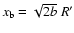 $x_{\rm b}=\sqrt{2b}~R'$