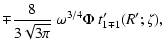 $\displaystyle \mp {8\over 3\sqrt{3\pi}}~
\omega^{3/4}\Phi~ t'_{1\mp 1}(R';\zeta) ,$