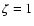 $\zeta=1$