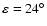 $\varepsilon =24^\circ $