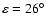 $\varepsilon =26^\circ $