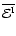 $\overline{{\cal E}^{\rm I}}$