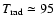 $T_{\rm rad}\simeq 95$