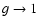 $g\rightarrow 1$
