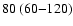 $80\:(60{-}120)$