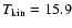 $T_{\rm kin}=15.9$