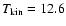 $T_{\rm kin}=12.6$