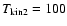 $T_{\rm kin2}=100$