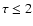 $\tau\le2$