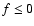 $f\leq0$