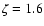 $\zeta =1.6$