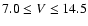 $7.0 \leq V \leq 14.5$