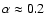 $\alpha\approx0.2$