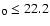 $_0 \le 22.2$