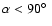 $\alpha < 90\hbox{$^\circ$ }$