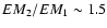 $EM_2/EM_1 \sim 1.5$