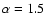 $\alpha = 1.5$