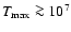 $T_{\rm max} \ga 10^7$