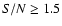 $S/N \ge 1.5$