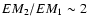 $EM_2/EM_1\sim 2$