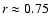 $r\approx 0.75$