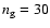 $n_{\rm g}=30$