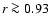 $r \ga 0.93$