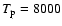 $T_{\rm p} = 8000$