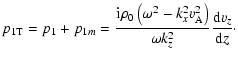 $\displaystyle p_{\rm 1T} = p_1 + p_{1m} = \frac{{\rm i} \rho_0 \left( \omega^2 - k_x^2 v_{{\rm A}}^2 \right)}{\omega k_z^2} \frac{{\rm d} v_z}{{\rm d} z}\cdot$